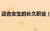 适合女生的长久职业（适合女生的长久职业）