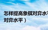 怎样提高象棋对弈水平的方法（怎样提高象棋对弈水平）
