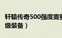 轩辕传奇500强度需要多少金票（轩辕传奇50级装备）
