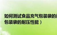 如何测试食品充气包装袋的耐压性能值（如何测试食品充气包装袋的耐压性能）