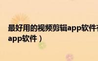 最好用的视频剪辑app软件有哪些（自媒体人都在用的六款app软件）