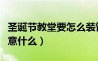 圣诞节教堂要怎么装饰（圣诞节去教堂需要注意什么）