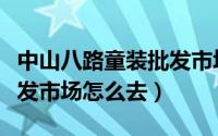 中山八路童装批发市场放假（中山八路童装批发市场怎么去）
