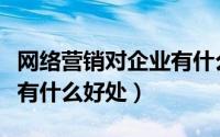 网络营销对企业有什么影响（企业做网络营销有什么好处）