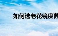 如何选老花镜度数（如何选老花镜）