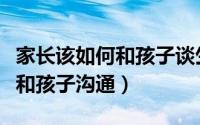 家长该如何和孩子谈生命的价值（家长该如何和孩子沟通）