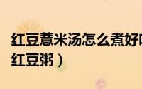 红豆薏米汤怎么煮好吃（怎么煮出好吃的薏米红豆粥）