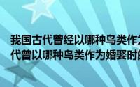 我国古代曾经以哪种鸟类作为结婚时的聘礼（支付宝我国古代曾以哪种鸟类作为婚娶时的聘礼）