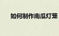 如何制作南瓜灯笼（如何制作南瓜灯）