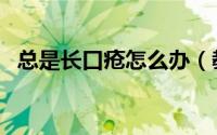 总是长口疮怎么办（教你总长口疮怎么办）