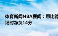 体育新闻NBA要闻：恩比德此役在场时76人净胜11分不在场时净负14分