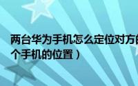 两台华为手机怎么定位对方的位置（华为手机怎么定位另一个手机的位置）
