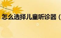 怎么选择儿童听诊器（怎么选择儿童跳舞鞋）