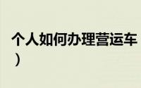 个人如何办理营运车（个人如何办理营业执照）