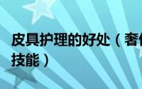 皮具护理的好处（奢侈品皮具护理的五大基本技能）