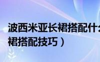波西米亚长裙搭配什么上衣好看（波西米亚长裙搭配技巧）