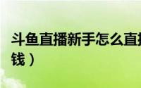 斗鱼直播新手怎么直播（斗鱼直播新手怎么挣钱）