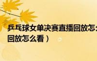 乒乓球女单决赛直播回放怎么看不了（乒乓球女单决赛直播回放怎么看）