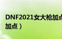 DNF2021女大枪加点（dnf80版本女大枪PK加点）