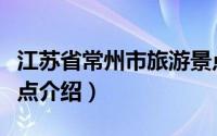 江苏省常州市旅游景点（江苏省常州市旅游景点介绍）
