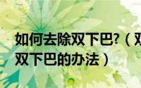 如何去除双下巴?（双下巴怎么去除快速消除双下巴的办法）