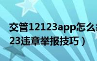 交管12123app怎么举报违章车辆（交管12123违章举报技巧）