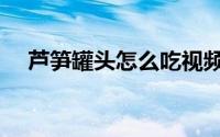 芦笋罐头怎么吃视频（芦笋罐头怎么吃）