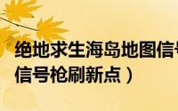 绝地求生海岛地图信号枪（绝地求生海岛地图信号枪刷新点）
