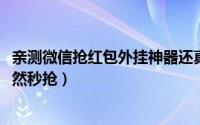 亲测微信抢红包外挂神器还真有呐（微信红包外挂真来了!果然秒抢）