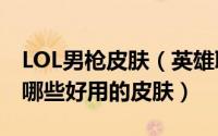 LOL男枪皮肤（英雄联盟的格雷福斯 男枪)有哪些好用的皮肤）