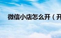 微信小店怎么开（开微信小店方法教程）