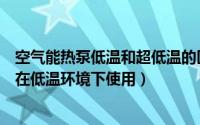 空气能热泵低温和超低温的区别（什么样的空气源热泵适合在低温环境下使用）