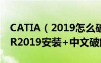 CATIA（2019怎么破解 CATIA Composer R2019安装+中文破解详细教程）