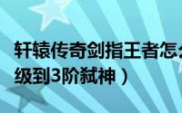 轩辕传奇剑指王者怎么升级（轩辕传奇怎样升级到3阶弑神）