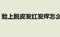 脸上脱皮发红发痒怎么办（脸上脱皮咋办呢）