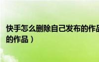 快手怎么删除自己发布的作品2020（快手怎么删除自己发布的作品）