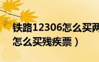 铁路12306怎么买两个人的票（铁路12306怎么买残疾票）