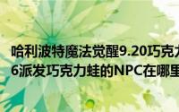 哈利波特魔法觉醒9.20巧克力蛙npc（哈利波特魔法觉醒9.26派发巧克力蛙的NPC在哪里）
