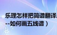 乐理怎样把简谱翻译成五线谱（乐理简单会----如何画五线谱）