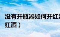 没有开瓶器如何开红酒瓶（没有开瓶器如何开红酒）