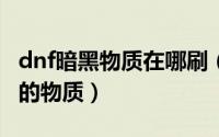 dnf暗黑物质在哪刷（DNF新版如何获得黑硬的物质）