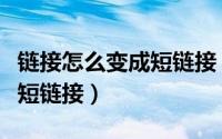 链接怎么变成短链接（怎样把自己的网址变成短链接）