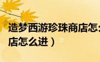 造梦西游珍珠商店怎么开启（造梦西游珍珠商店怎么进）
