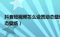 抖音短视频怎么设置动态壁纸锁屏（抖音短视频怎么设置动态壁纸）