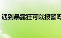 遇到暴露狂可以报警吗（遇到暴露狂怎么办）