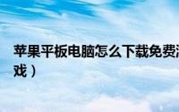 苹果平板电脑怎么下载免费游戏（苹果平板电脑怎么下载游戏）