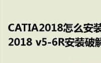 CATIA2018怎么安装（CATIA Composer R2018 v5-6R安装破解详细教程）