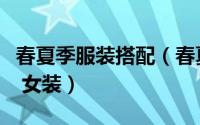 春夏季服装搭配（春夏最流行的服装搭配方式 女装）