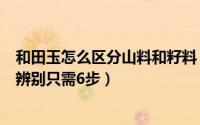 和田玉怎么区分山料和籽料（新疆和田玉籽料与山料的区别辨别只需6步）