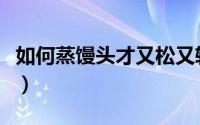 如何蒸馒头才又松又软（如何蒸馒头才能蒸好）